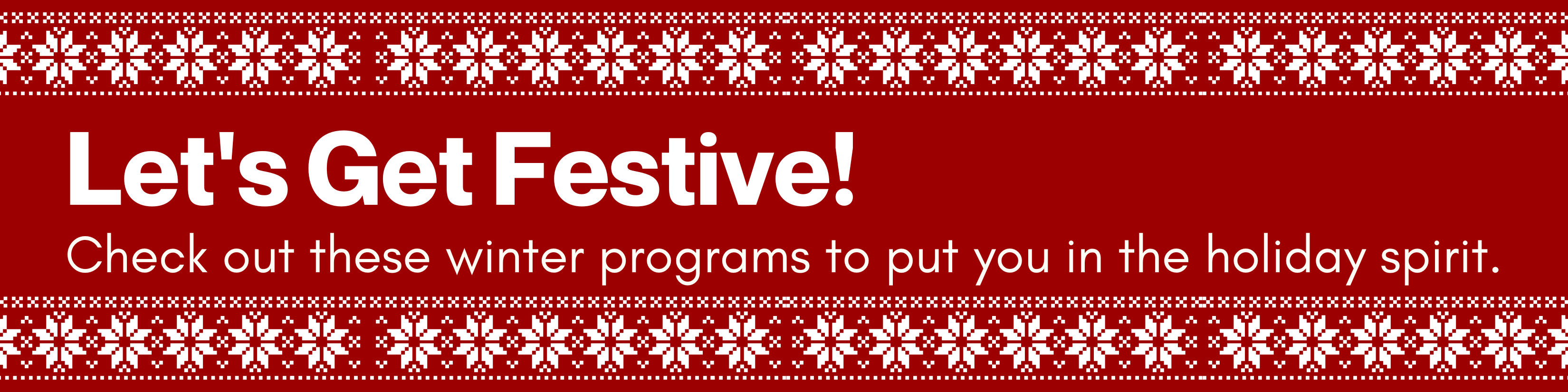 Let's Get Festive! Check out these winter programs to put you in the holiday spirit.